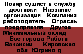 Повар-сушист в службу доставки › Название организации ­ Компания-работодатель › Отрасль предприятия ­ Другое › Минимальный оклад ­ 1 - Все города Работа » Вакансии   . Кировская обл.,Югрино д.